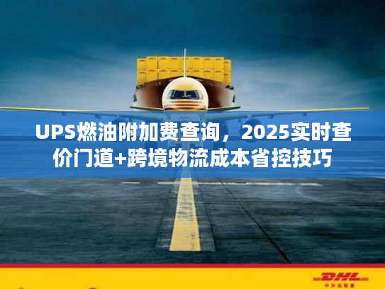 UPS燃油附加费查询，2025实时查价门道+跨境物流成本省控技巧