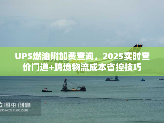 UPS燃油附加费查询，2025实时查价门道+跨境物流成本省控技巧