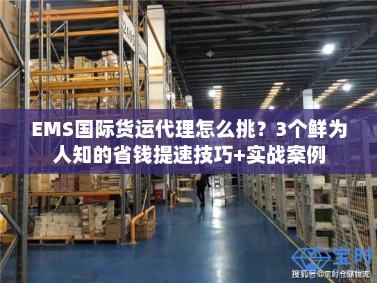 EMS国际货运代理怎么挑？3个鲜为人知的省钱提速技巧+实战案例