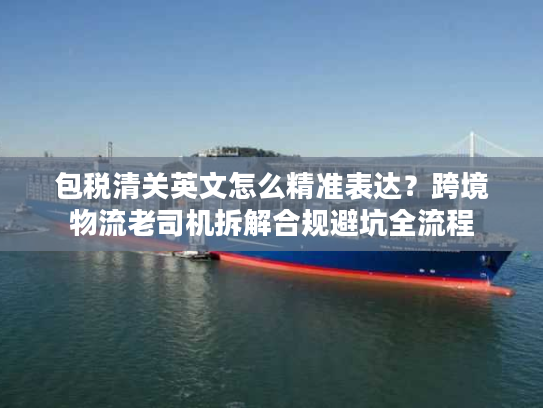 包税清关英文怎么精准表达？跨境物流老司机拆解合规避坑全流程
