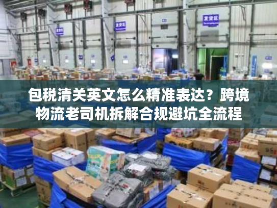 包税清关英文怎么精准表达？跨境物流老司机拆解合规避坑全流程