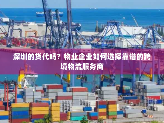 深圳的货代吗?物业企业如何选择靠谱的跨境物流服务商 深圳的货代吗?物业企业如何选择靠谱的跨境物流服务商