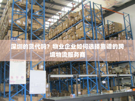 深圳的货代吗?物业企业如何选择靠谱的跨境物流服务商 深圳的货代吗?物业企业如何选择靠谱的跨境物流服务商