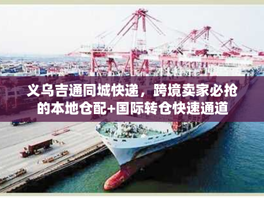 义乌吉通同城快递，跨境卖家必抢的本地仓配+国际转仓快速通道