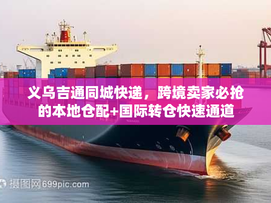 义乌吉通同城快递，跨境卖家必抢的本地仓配+国际转仓快速通道