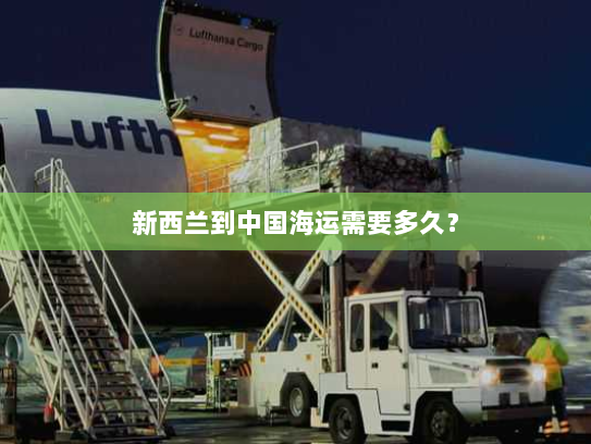 新西兰到中国海运需要多久? 新西兰到中国海运需要多久?