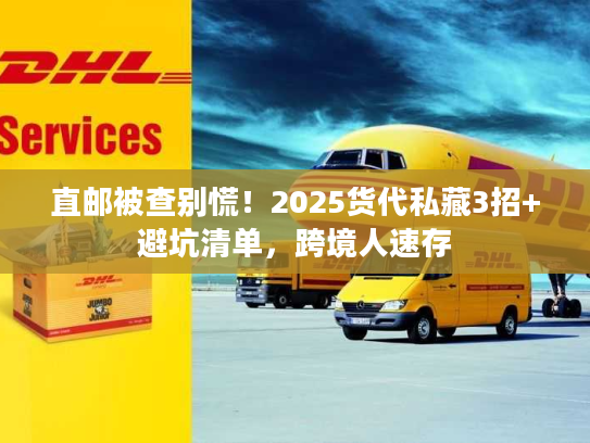 直邮被查别慌！2025货代私藏3招+避坑清单，跨境人速存