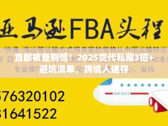 直邮被查别慌！2025货代私藏3招+避坑清单，跨境人速存