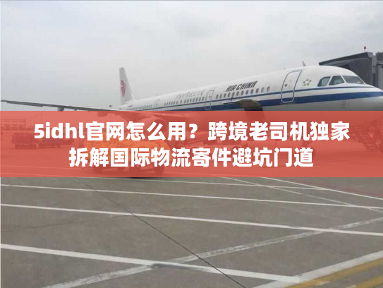 5idhl官网怎么用?跨境老司机独家拆解国际物流寄件避坑门道 5idhl官网怎么用?跨境老司机独家拆解国际物流寄件避坑门道