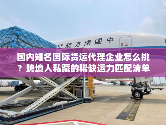 国内知名国际货运代理企业怎么挑？跨境人私藏的稀缺运力匹配清单