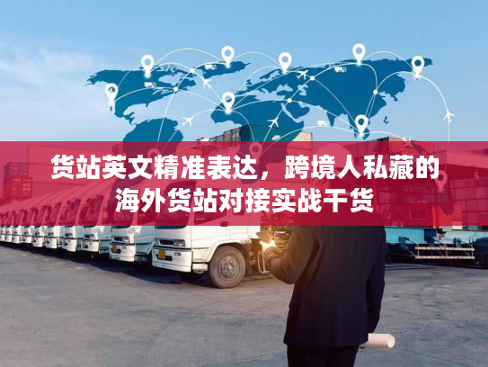 货站英文精准表达,跨境人私藏的海外货站对接实战干货 货站英文精准表达,跨境人私藏的海外货站对接实战干货