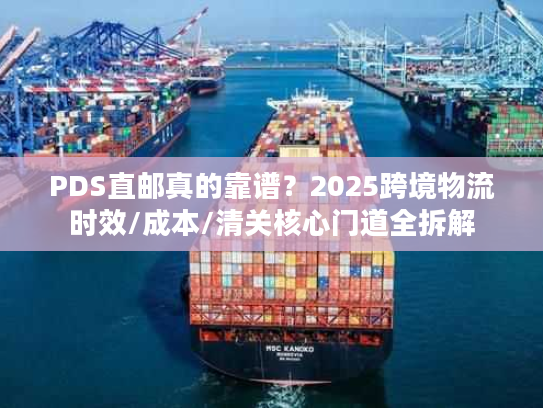 PDS直邮真的靠谱？2025跨境物流时效/成本/清关核心门道全拆解