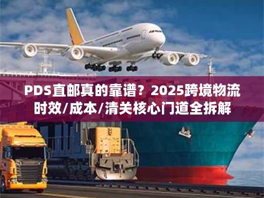 PDS直邮真的靠谱？2025跨境物流时效/成本/清关核心门道全拆解