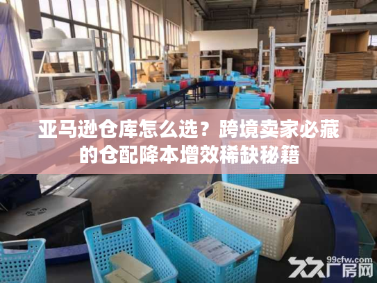 亚马逊仓库怎么选？跨境卖家必藏的仓配降本增效稀缺秘籍
