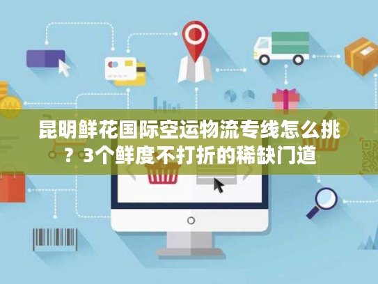 昆明鲜花国际空运物流专线怎么挑？3个鲜度不打折的稀缺门道