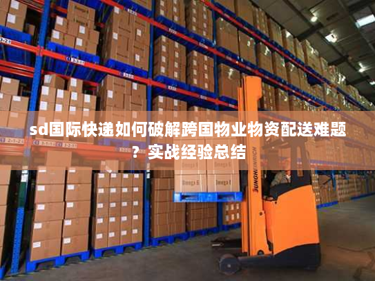 sd国际快递如何破解跨国物业物资配送难题?实战经验总结 sd国际快递如何破解跨国物业物资配送难题?实战经验总结