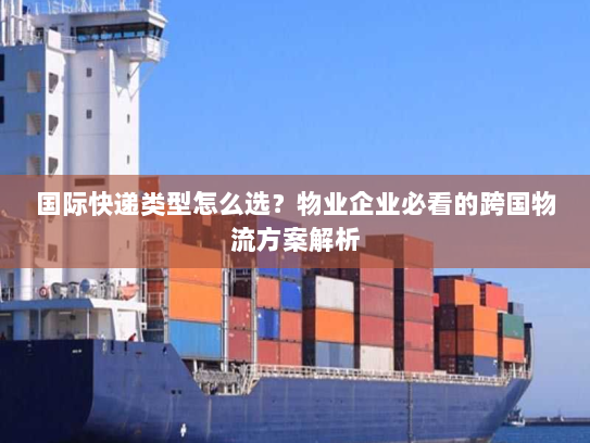 国际快递类型怎么选?物业企业必看的跨国物流方案解析 国际快递类型怎么选?物业企业必看的跨国物流方案解析