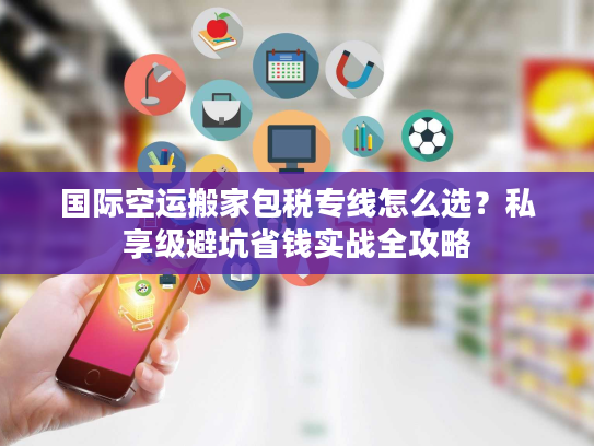 国际空运搬家包税专线怎么选？私享级避坑省钱实战全攻略
