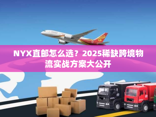 NYX直邮怎么选?2025稀缺跨境物流实战方案大公开 NYX直邮怎么选?2025稀缺跨境物流实战方案大公开