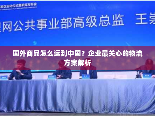 国外商品怎么运到中国?企业最关心的物流方案解析 国外商品怎么运到中国?企业最关心的物流方案解析