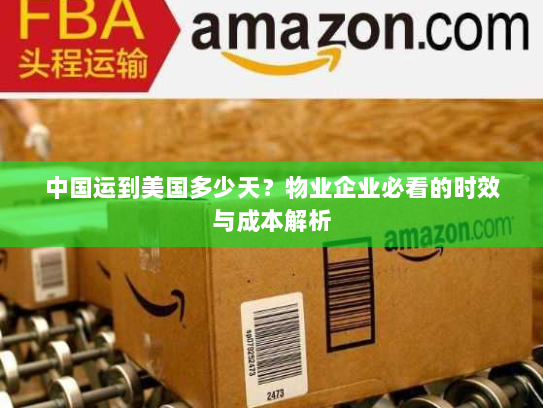 中国运到美国多少天?物业企业必看的时效与成本解析 中国运到美国多少天?物业企业必看的时效与成本解析