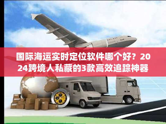 国际海运实时定位软件哪个好?2024跨境人私藏的3款高效追踪神器 国际海运实时定位软件哪个好?2024跨境人私藏的3款高效追踪神器