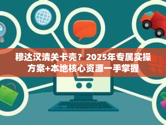 穆达汉清关卡壳？2025年专属实操方案+本地核心资源一手掌握