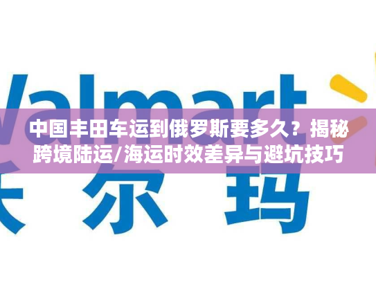 中国丰田车运到俄罗斯要多久？揭秘跨境陆运/海运时效差异与避坑技巧