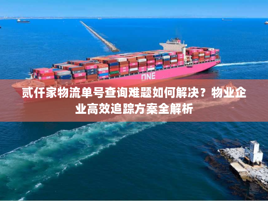 贰仟家物流单号查询难题如何解决？物业企业高效追踪方案全解析