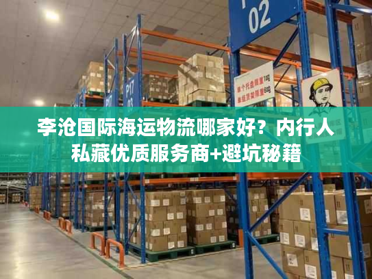 李沧国际海运物流哪家好？内行人私藏优质服务商+避坑秘籍
