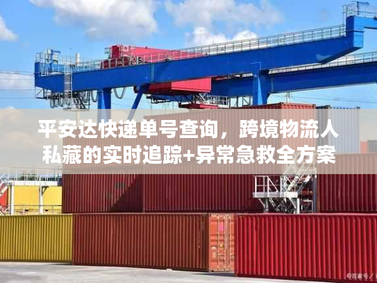 平安达快递单号查询，跨境物流人私藏的实时追踪+异常急救全方案
