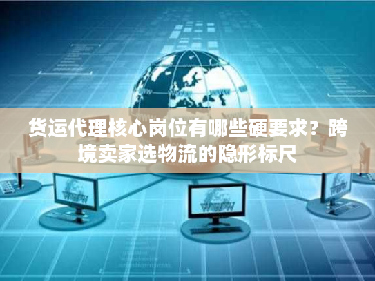 货运代理核心岗位有哪些硬要求?跨境卖家选物流的隐形标尺 货运代理核心岗位有哪些硬要求?跨境卖家选物流的隐形标尺