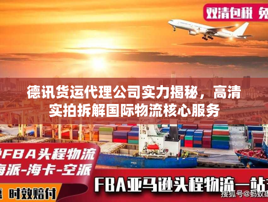 德讯货运代理公司实力揭秘,高清实拍拆解国际物流核心服务 德讯货运代理公司实力揭秘,高清实拍拆解国际物流核心服务