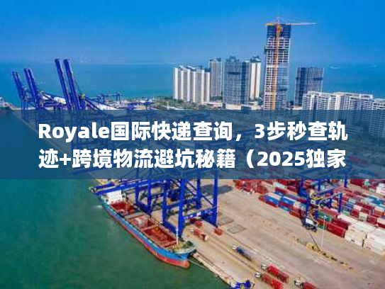 Royale国际快递查询，3步秒查轨迹+跨境物流避坑秘籍（2025独家）