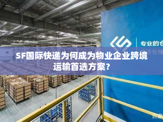 SF国际快递为何成为物业企业跨境运输首选方案？