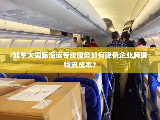 加拿大国际海运专线服务如何降低企业跨境物流成本? 加拿大国际海运专线服务如何降低企业跨境物流成本?