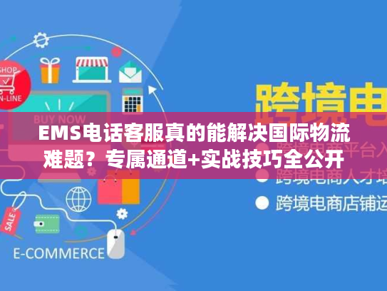 EMS电话客服真的能解决国际物流难题?专属通道+实战技巧全公开 EMS电话客服真的能解决国际物流难题?专属通道+实战技巧全公开
