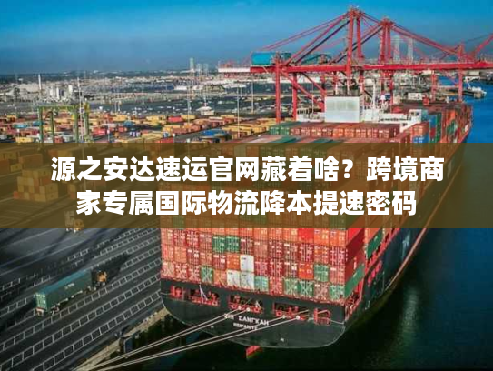 源之安达速运官网藏着啥?跨境商家专属国际物流降本提速密码 源之安达速运官网藏着啥?跨境商家专属国际物流降本提速密码
