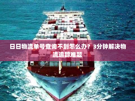 日日物流单号查询不到怎么办?3分钟解决物流追踪难题 日日物流单号查询不到怎么办?3分钟解决物流追踪难题