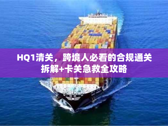 HQ1清关，跨境人必看的合规通关拆解+卡关急救全攻略