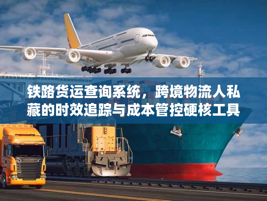 铁路货运查询系统，跨境物流人私藏的时效追踪与成本管控硬核工具
