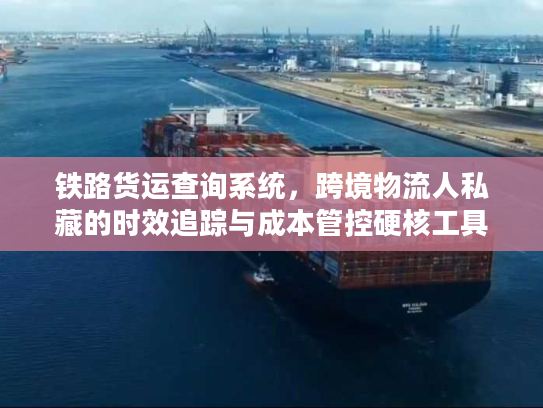 铁路货运查询系统，跨境物流人私藏的时效追踪与成本管控硬核工具