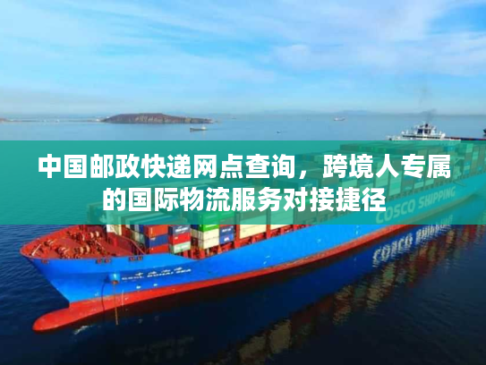 中国邮政快递网点查询，跨境人专属的国际物流服务对接捷径