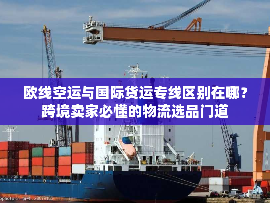 欧线空运与国际货运专线区别在哪？跨境卖家必懂的物流选品门道