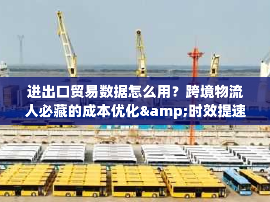进出口贸易数据怎么用？跨境物流人必藏的成本优化&时效提速干货