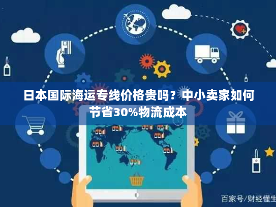 日本国际海运专线价格贵吗？中小卖家如何节省30%物流成本