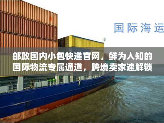 邮政国内小包快递官网，鲜为人知的国际物流专属通道，跨境卖家速解锁