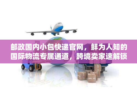 邮政国内小包快递官网，鲜为人知的国际物流专属通道，跨境卖家速解锁