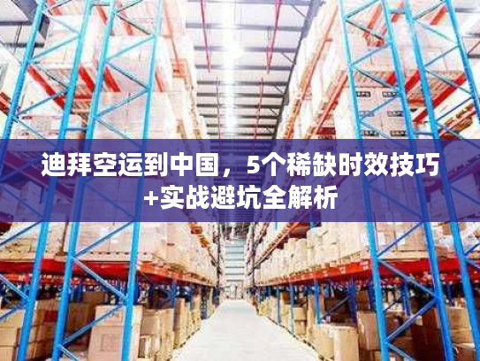 迪拜空运到中国,5个稀缺时效技巧+实战避坑全解析 迪拜空运到中国,5个稀缺时效技巧+实战避坑全解析