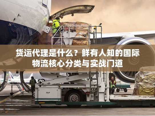 货运代理是什么？鲜有人知的国际物流核心分类与实战门道
